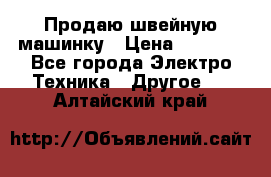 Продаю швейную машинку › Цена ­ 4 000 - Все города Электро-Техника » Другое   . Алтайский край